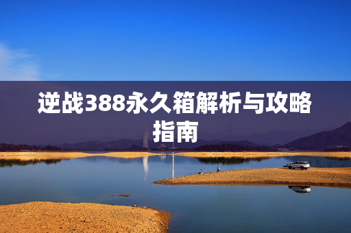 逆战388永久箱解析与攻略指南