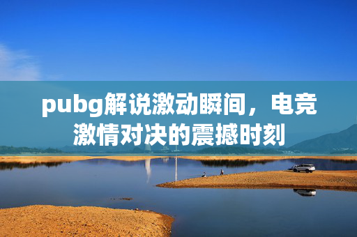 pubg解说激动瞬间，电竞激情对决的震撼时刻