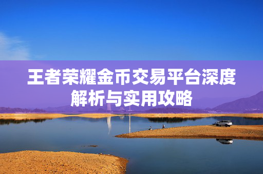王者荣耀金币交易平台深度解析与实用攻略