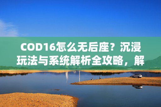 COD16怎么无后座？沉浸玩法与系统解析全攻略，解锁全新驾驶自由