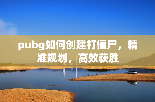 pubg如何创建打僵尸，精准规划，高效获胜