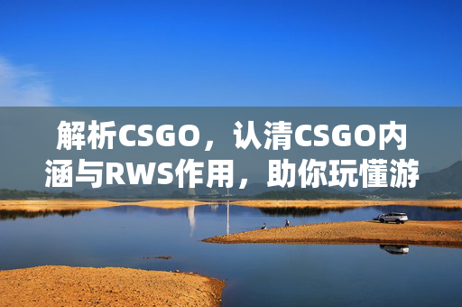 解析CSGO，认清CSGO内涵与RWS作用，助你玩懂游戏全维度