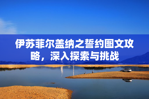 伊苏菲尔盖纳之誓约图文攻略，深入探索与挑战