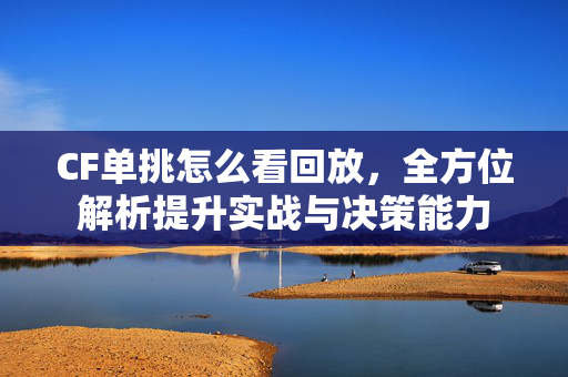 CF单挑怎么看回放，全方位解析提升实战与决策能力