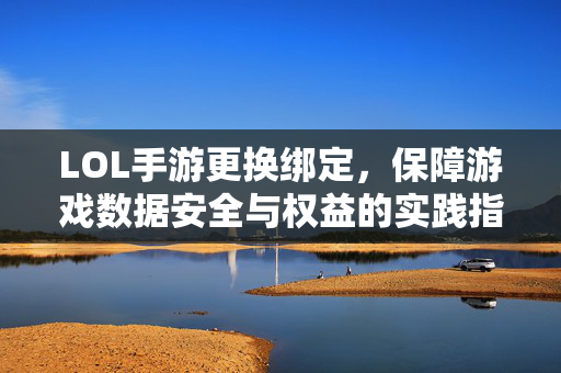 LOL手游更换绑定，保障游戏数据安全与权益的实践指南