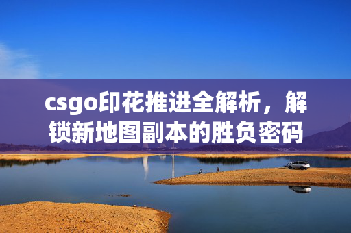 csgo印花推进全解析，解锁新地图副本的胜负密码