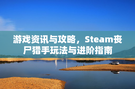 游戏资讯与攻略，Steam丧尸猎手玩法与进阶指南