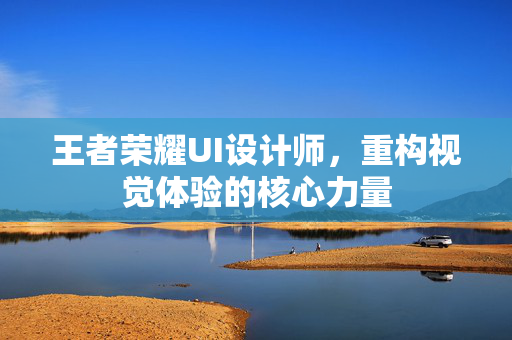 王者荣耀UI设计师，重构视觉体验的核心力量