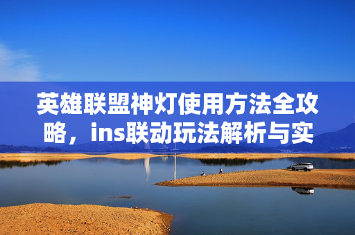 英雄联盟神灯使用方法全攻略，ins联动玩法解析与实战技巧