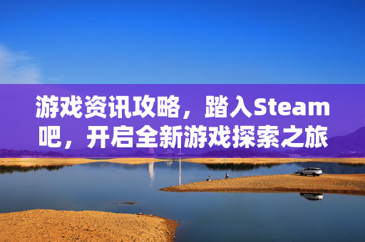 游戏资讯攻略，踏入Steam吧，开启全新游戏探索之旅
