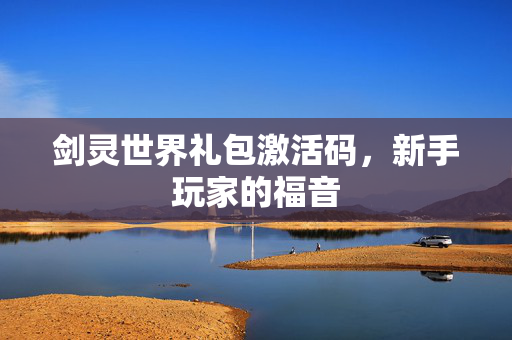 剑灵世界礼包激活码，新手玩家的福音