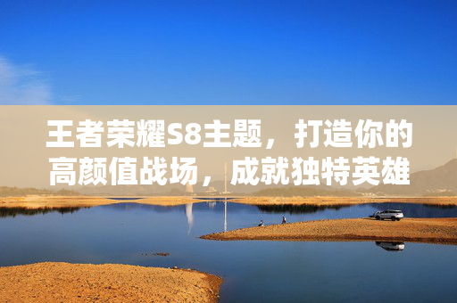 王者荣耀S8主题，打造你的高颜值战场，成就独特英雄风采