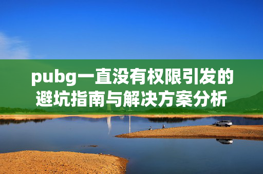 pubg一直没有权限引发的避坑指南与解决方案分析