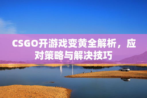 CSGO开游戏变黄全解析，应对策略与解决技巧