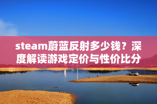 steam蔚蓝反射多少钱？深度解读游戏定价与性价比分析