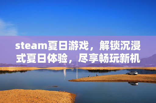 steam夏日游戏，解锁沉浸式夏日体验，尽享畅玩新机遇