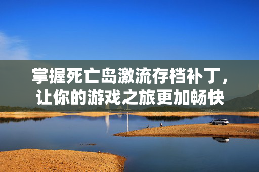掌握死亡岛激流存档补丁，让你的游戏之旅更加畅快