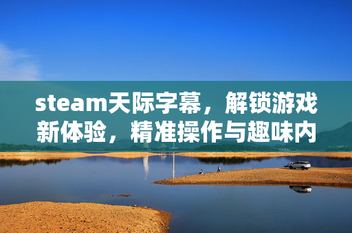 steam天际字幕，解锁游戏新体验，精准操作与趣味内容全面解析