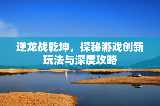 逆龙战乾坤，探秘游戏创新玩法与深度攻略
