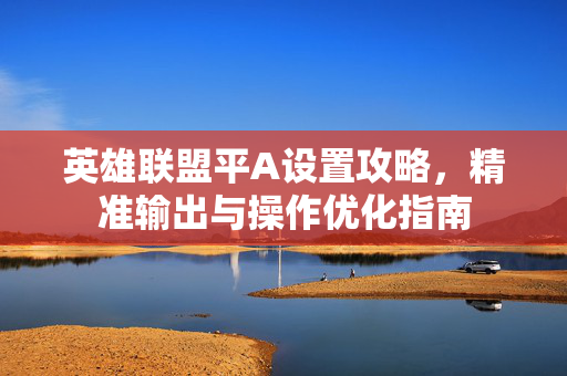 英雄联盟平A设置攻略，精准输出与操作优化指南