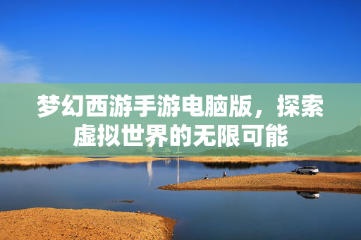 梦幻西游手游电脑版，探索虚拟世界的无限可能