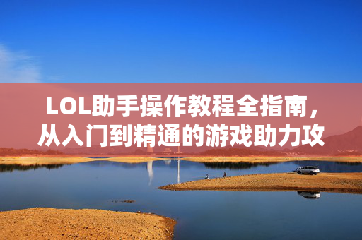 LOL助手操作教程全指南，从入门到精通的游戏助力攻略