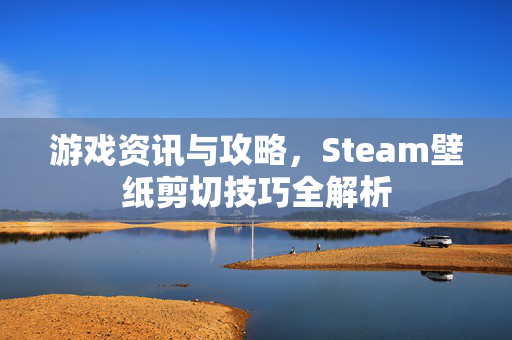 游戏资讯与攻略，Steam壁纸剪切技巧全解析