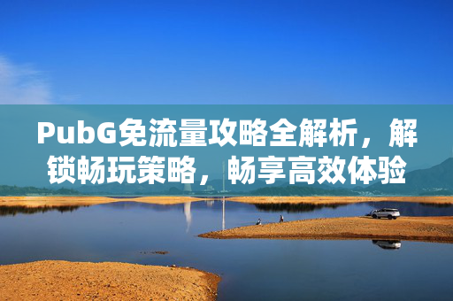 PubG免流量攻略全解析，解锁畅玩策略，畅享高效体验