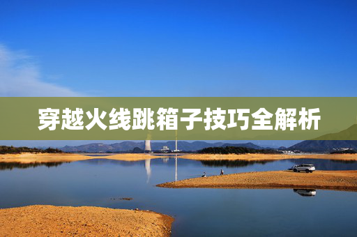 穿越火线跳箱子技巧全解析