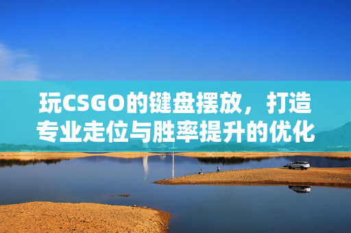 玩CSGO的键盘摆放，打造专业走位与胜率提升的优化策略
