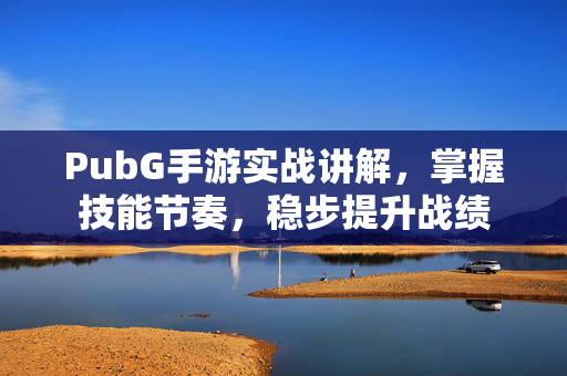 PubG手游实战讲解，掌握技能节奏，稳步提升战绩