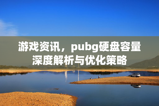 游戏资讯，pubg硬盘容量深度解析与优化策略