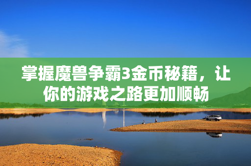掌握魔兽争霸3金币秘籍，让你的游戏之路更加顺畅