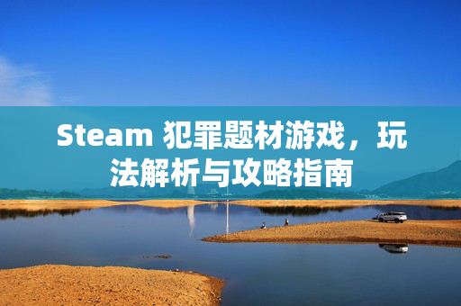 Steam 犯罪题材游戏，玩法解析与攻略指南