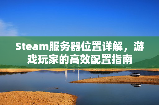 Steam服务器位置详解，游戏玩家的高效配置指南