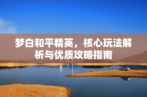 梦白和平精英，核心玩法解析与优质攻略指南