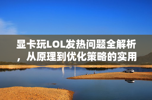 显卡玩LOL发热问题全解析，从原理到优化策略的实用指南