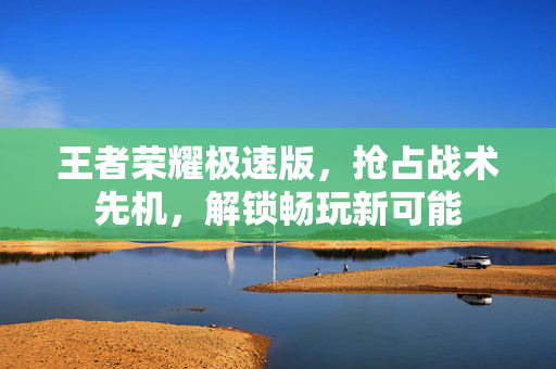 王者荣耀极速版，抢占战术先机，解锁畅玩新可能