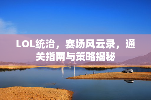 LOL统治，赛场风云录，通关指南与策略揭秘