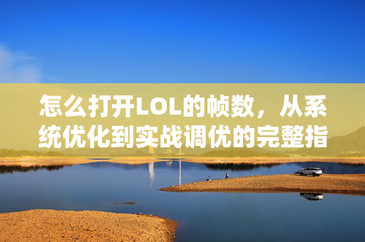怎么打开LOL的帧数，从系统优化到实战调优的完整指南