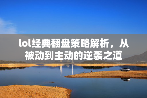 lol经典翻盘策略解析，从被动到主动的逆袭之道