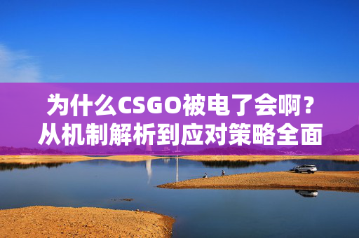 为什么CSGO被电了会啊？从机制解析到应对策略全面解析