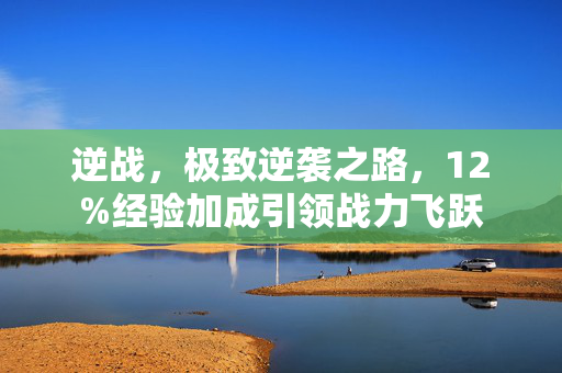 逆战，极致逆袭之路，12%经验加成引领战力飞跃