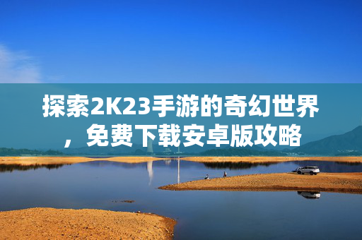 探索2K23手游的奇幻世界，免费下载安卓版攻略
