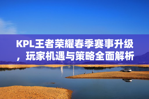 KPL王者荣耀春季赛事升级，玩家机遇与策略全面解析