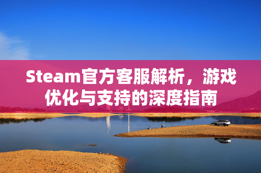 Steam官方客服解析，游戏优化与支持的深度指南