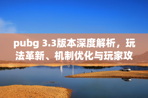 pubg 3.3版本深度解析，玩法革新、机制优化与玩家攻略指南