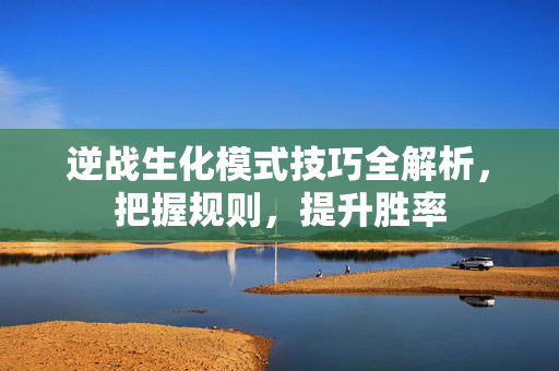 逆战生化模式技巧全解析，把握规则，提升胜率