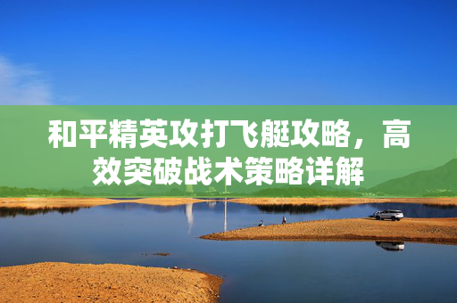 和平精英攻打飞艇攻略，高效突破战术策略详解