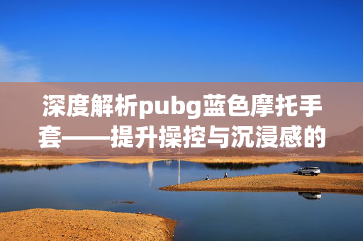 深度解析pubg蓝色摩托手套——提升操控与沉浸感的关键装备，助你突破游戏极限